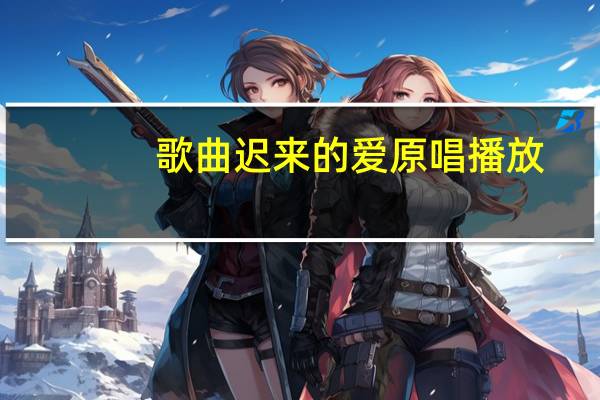 歌曲迟来的爱原唱播放,当年听哭了多少人（歌曲迟来的爱原唱）