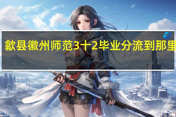 歙县徽州师范3十2毕业分流到那里工作