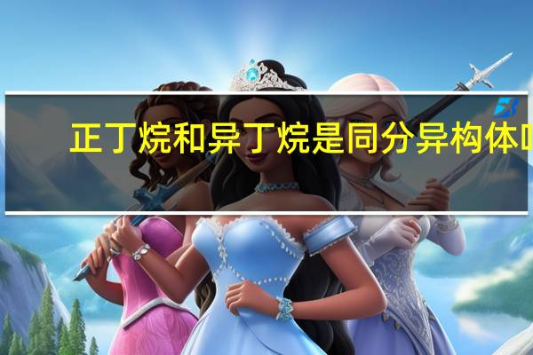 正丁烷和异丁烷是同分异构体吗（正丁烷和异丁烷）