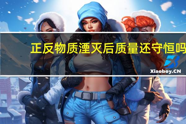 正反物质湮灭后质量还守恒吗（正反物质湮灭）