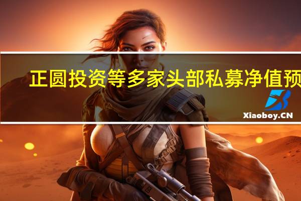 正圆投资等多家头部私募净值预警?回应:产品净值亏损是因为“市场太差”
