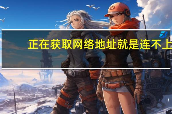 正在获取网络地址就是连不上（正在获取网络地址）