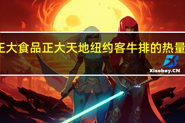 正大食品 正大天地纽约客牛排的热量是多少