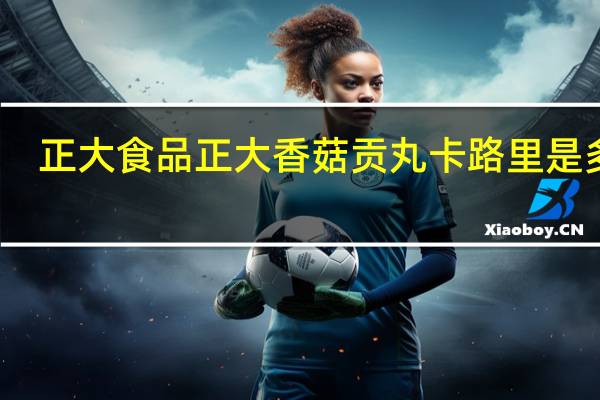 正大食品 正大 香菇贡丸卡路里是多少