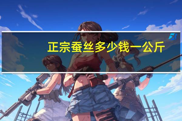 正宗蚕丝多少钱一公斤（正宗蚕丝多少钱一斤）