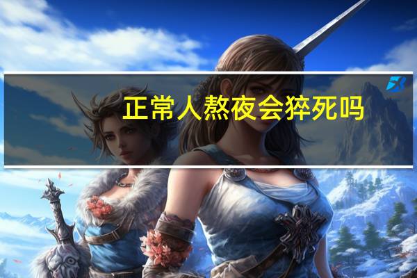 正常人熬夜会猝死吗（一般人熬夜会猝死吗）