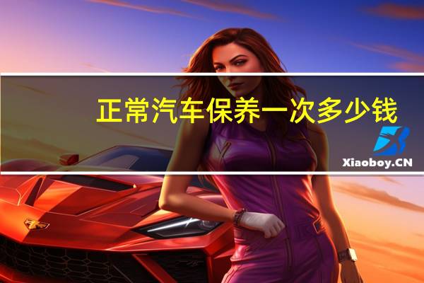 正常汽车保养一次多少钱（汽车保养一次多少钱）