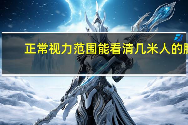 正常视力范围能看清几米人的脸（正常视力范围）