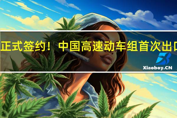 正式签约！中国高速动车组首次出口欧洲：最高时速200公里