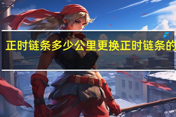正时链条多少公里更换正时链条的寿命