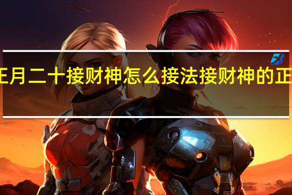 正月二十接财神怎么接法 接财神的正确方法