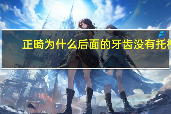 正畸为什么后面的牙齿没有托槽 正畸最后一颗牙为什么不上托槽