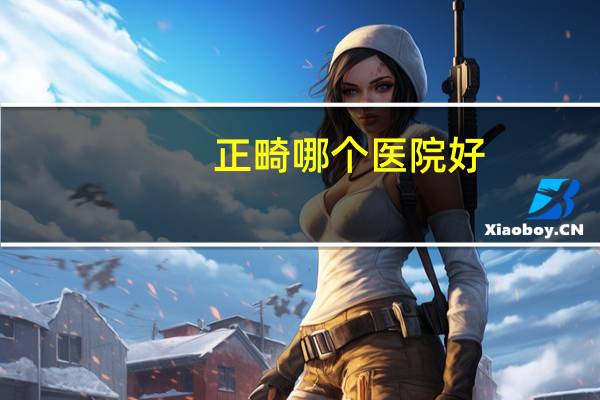 正畸哪个医院好？北京正畸科医院哪家好