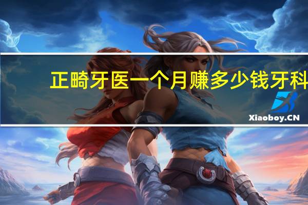 正畸牙医一个月赚多少钱 牙科医生是不是挣钱太容易了