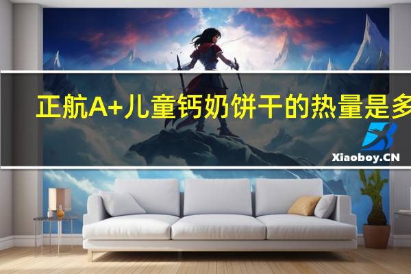正航 A+儿童钙奶饼干的热量是多少