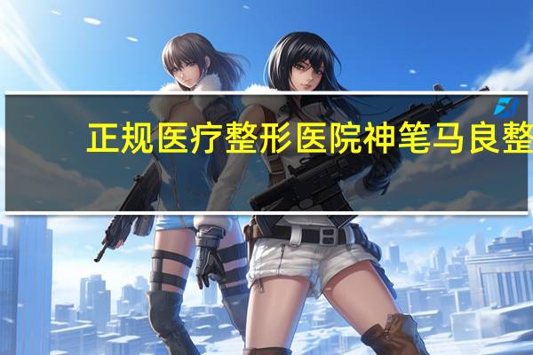 正规医疗整形医院 神笔马良整形医院正规吗
