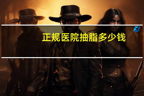 正规医院抽脂多少钱，抽脂手术一次大概多少钱