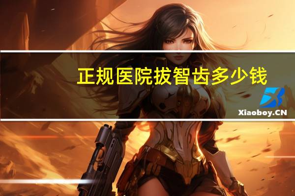 正规医院拔智齿多少钱(拔智齿要多少钱,拔牙是不是很疼)