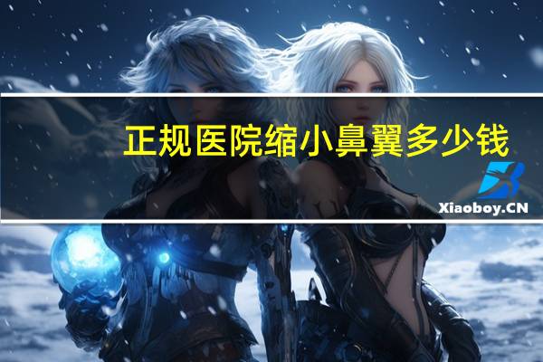 正规医院缩小鼻翼多少钱？鼻翼缩小手术一般要多少钱