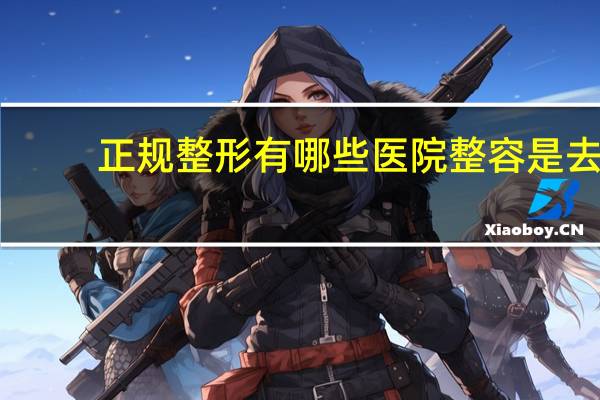 正规整形有哪些医院 整容是去正规医院好，还是去一些医美医院好