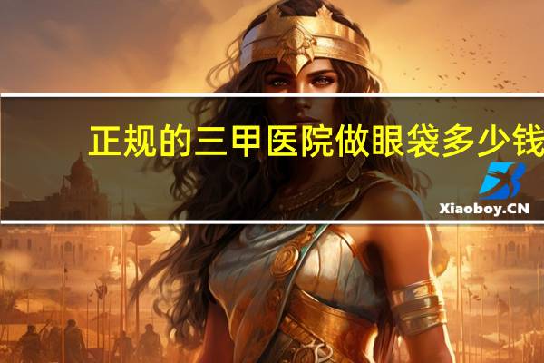 正规的三甲医院做眼袋多少钱 北京八大处医院去眼袋手术多少钱