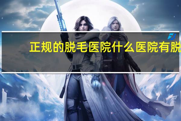 正规的脱毛医院 什么医院有脱毛的