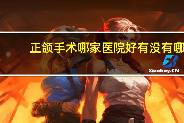 正颌手术哪家医院好 有没有哪款保险保正颌手术呢