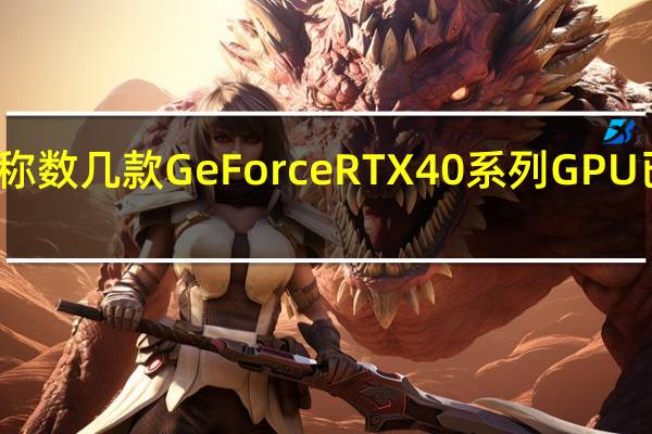 此前有报道称数几款GeForceRTX40系列GPU已经进入停产阶段