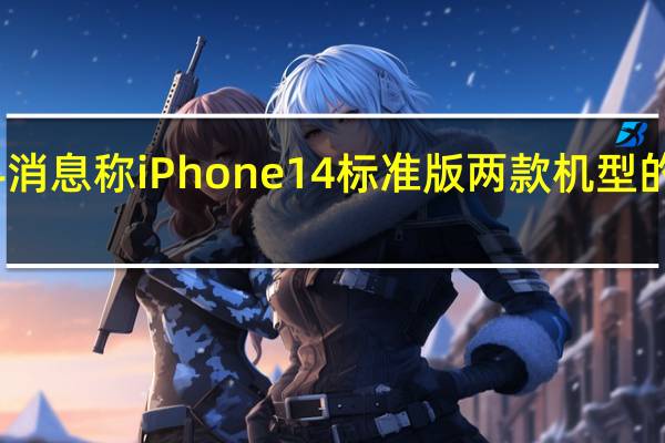 此前的爆料消息称 iPhone 14 标准版两款机型的芯片将不会升级