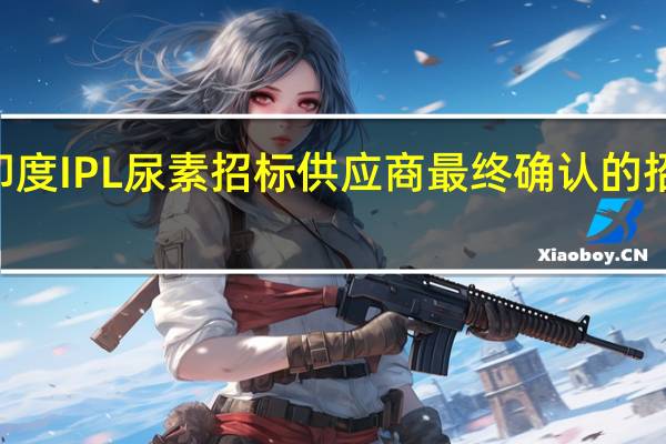 此轮印度IPL尿素招标供应商最终确认的招标量为175.94万吨