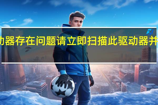 此驱动器存在问题请立即扫描此驱动器并修复怎么办（此驱动器存在问题请立即扫描）
