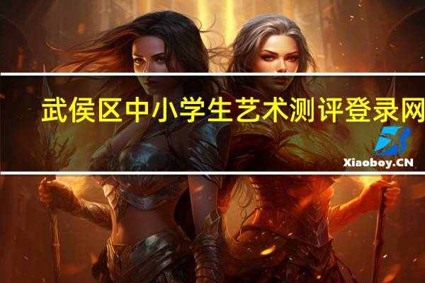 武侯区中小学生艺术测评登录网址（武侯区中小学生艺术素质测评平台登陆）