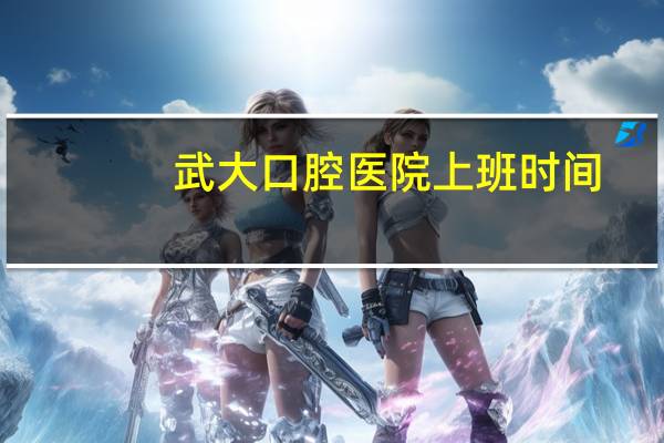 武大口腔医院上班时间(武汉大学口腔医星期天上班吗他们上班是几点到几点的呢)