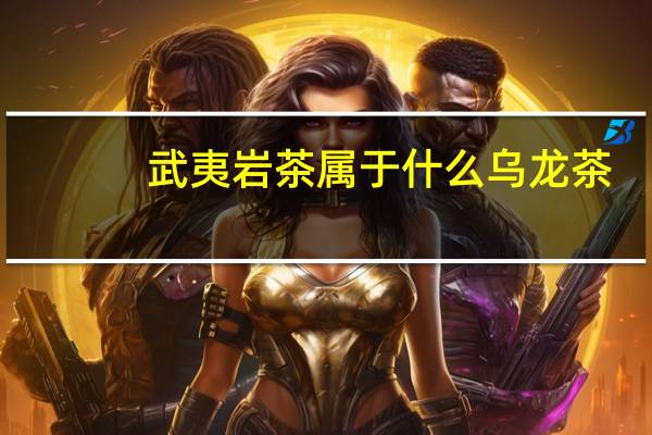 武夷岩茶属于什么乌龙茶(武夷岩茶是什么乌龙茶的代表)
