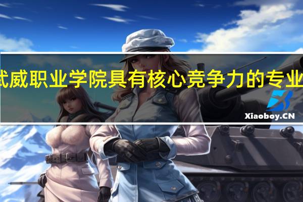 武威职业学院具有核心竞争力的专业有哪些