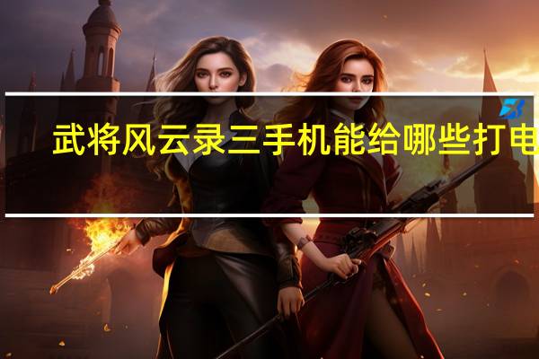 武将风云录三手机能给哪些打电话（武将风云录3手机号码大全）