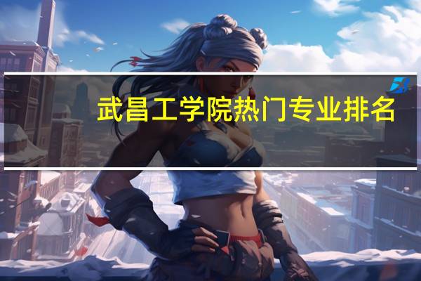 武昌工学院热门专业排名