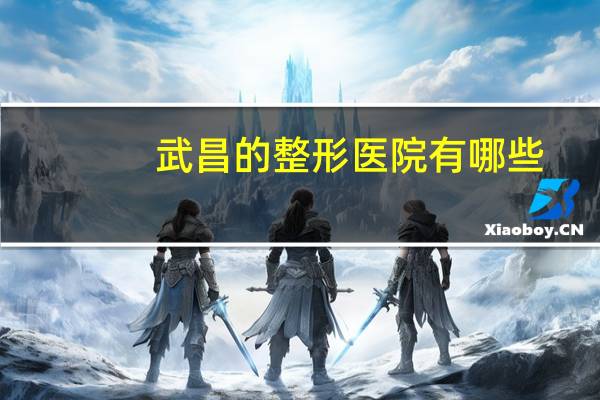 武昌的整形医院有哪些(武汉武昌有哪些医院,哪家医院比较好)