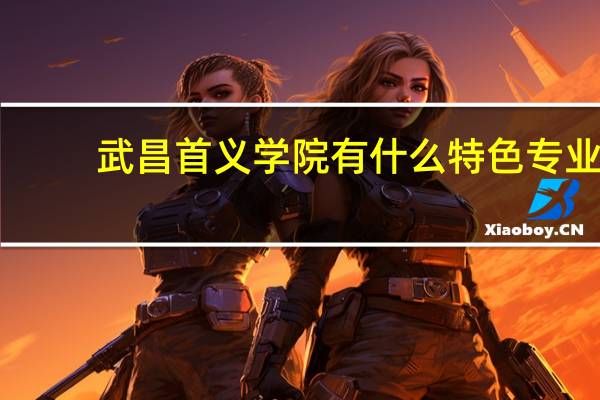 武昌首义学院有什么特色专业,专业排名如何