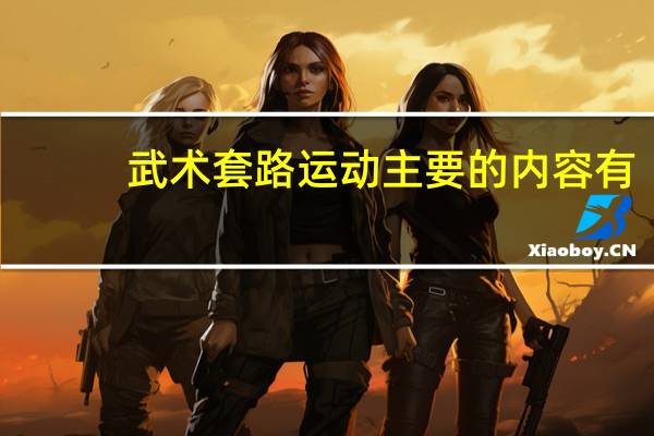 武术套路运动主要的内容有