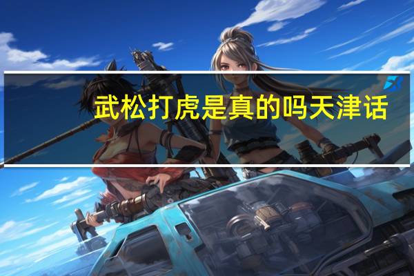 武松打虎是真的吗天津话（武松打虎是真的吗）