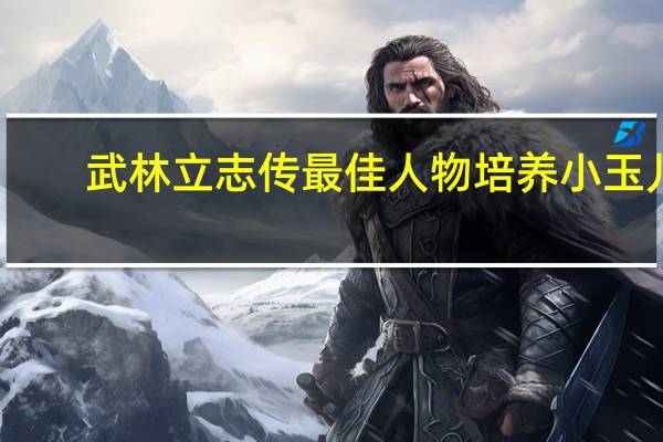 武林立志传最佳人物培养小玉儿（武林立志传 修改器）