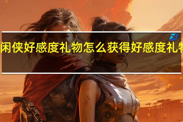 武林闲侠好感度礼物怎么获得 好感度礼物获得方法