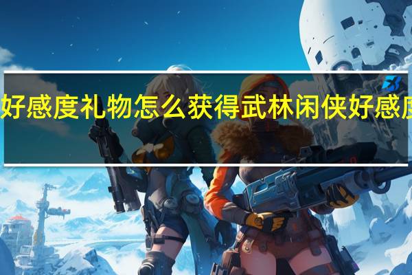武林闲侠好感度礼物怎么获得 武林闲侠好感度礼物获取方法