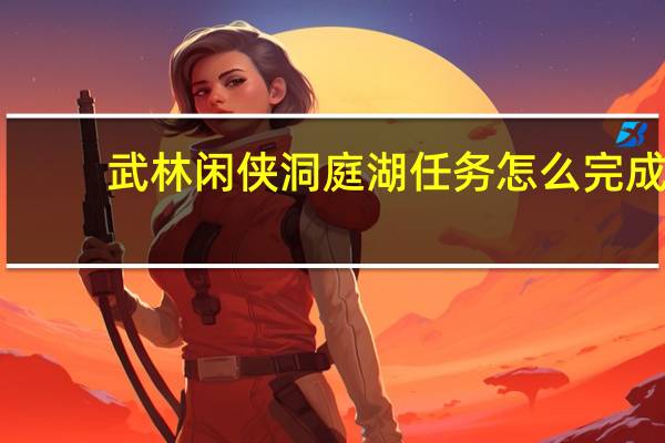 武林闲侠洞庭湖任务怎么完成-洞庭湖通关攻略图文一览