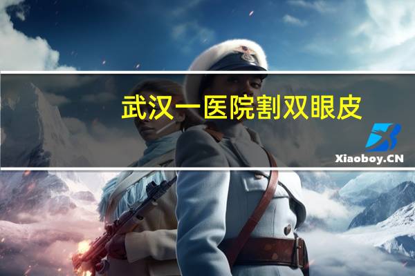 武汉一医院割双眼皮，谁知道武汉哪家医院做双眼皮好