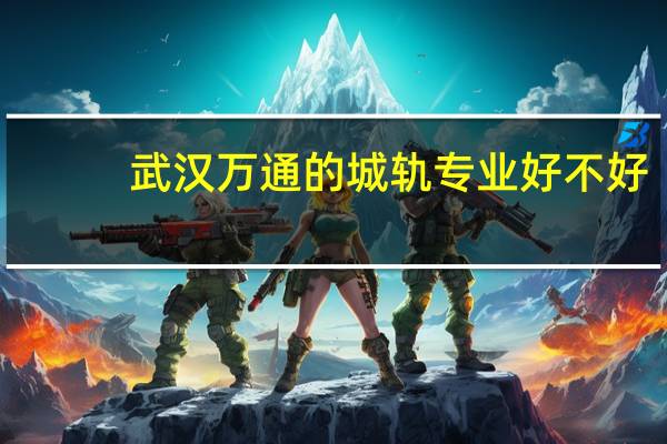 武汉万通的城轨专业好不好