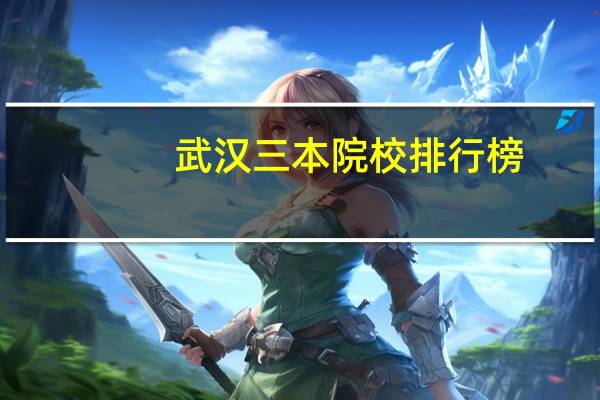 武汉三本院校排行榜(最新)(武汉三本院校有哪些)