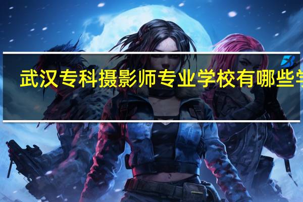 武汉专科摄影师专业学校有哪些学校
