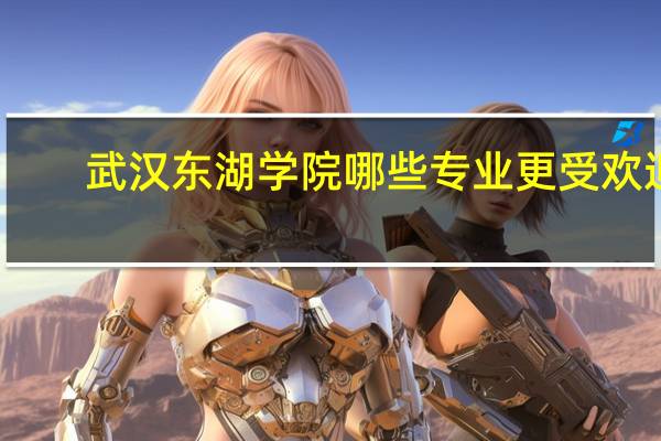 武汉东湖学院哪些专业更受欢迎